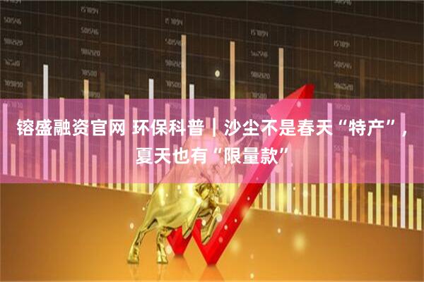 镕盛融资官网 环保科普︱沙尘不是春天“特产”,夏天也有“限量款”