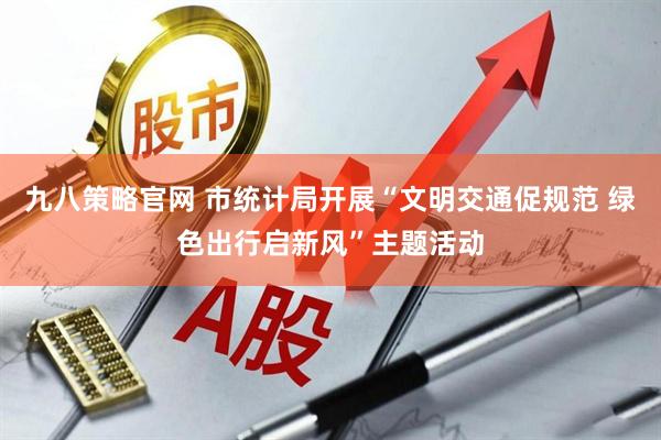 九八策略官网 市统计局开展“文明交通促规范 绿色出行启新风”主题活动