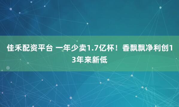佳禾配资平台 一年少卖1.7亿杯！香飘飘净利创13年来新低